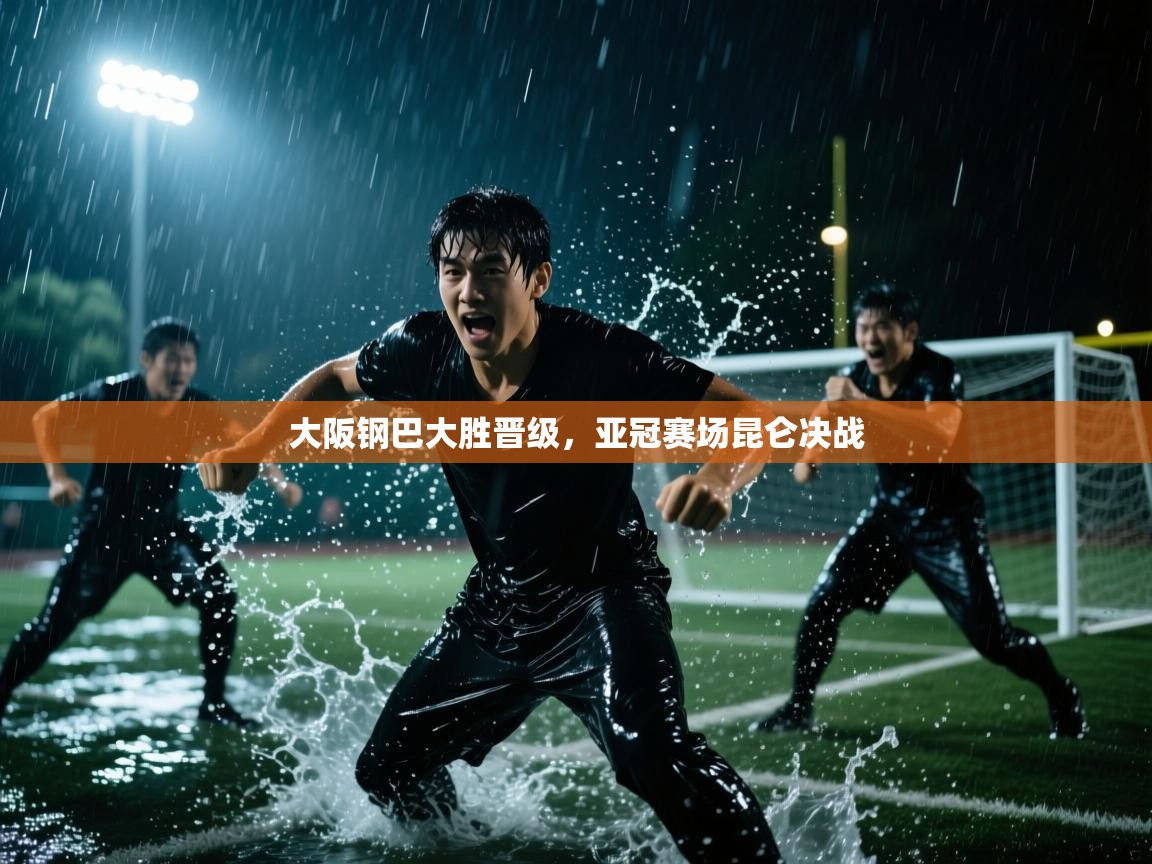 大阪钢巴大胜晋级，亚冠赛场昆仑决战  第2张