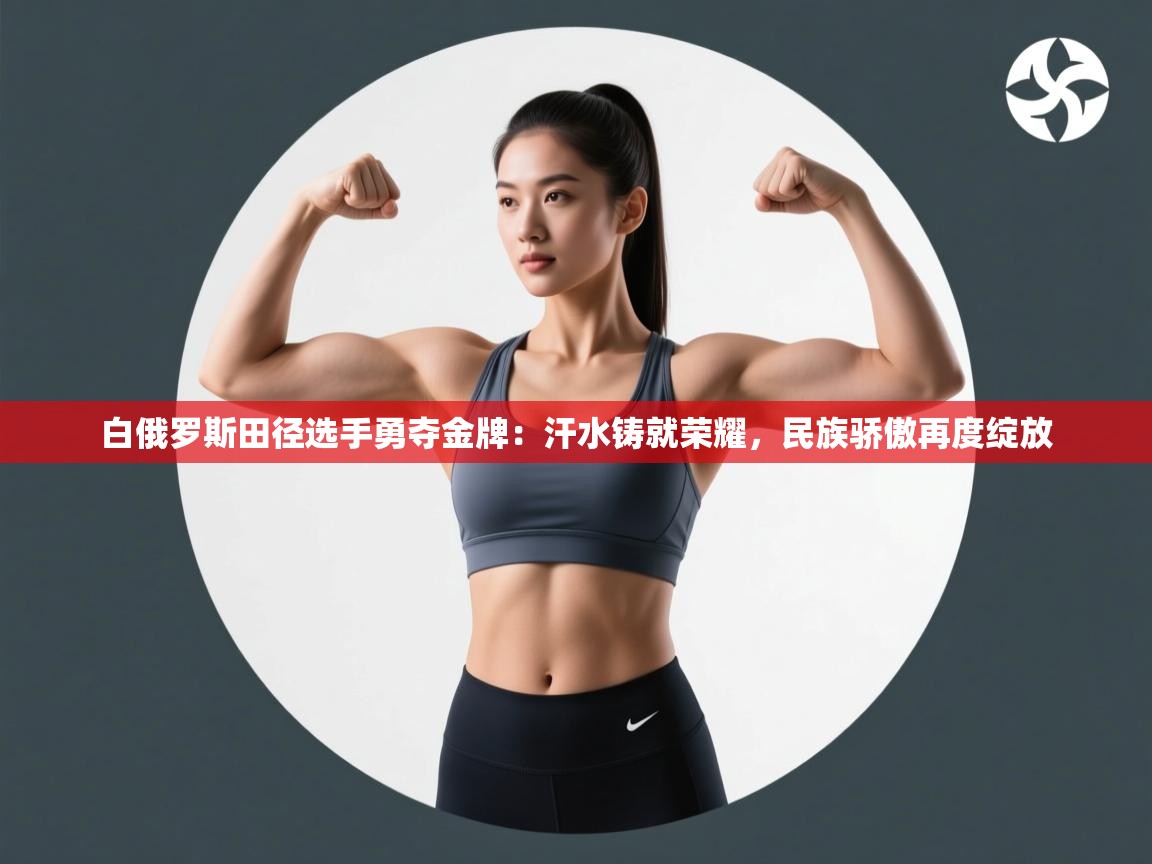 白俄罗斯田径选手勇夺金牌:汗水铸就荣耀,民族骄傲再度绽放 第2张