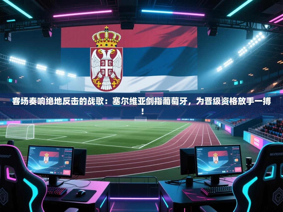 客场奏响绝地反击的战歌:塞尔维亚剑指葡萄牙,为晋级资格放手一搏! 第1张