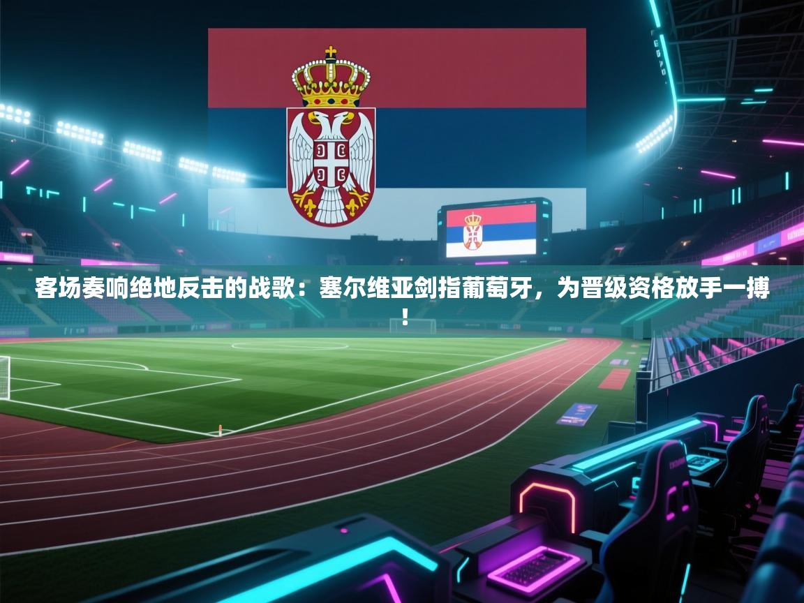 客场奏响绝地反击的战歌:塞尔维亚剑指葡萄牙,为晋级资格放手一搏! 第2张
