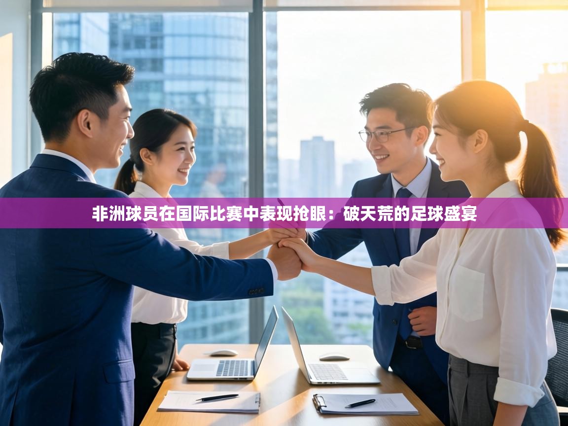 非洲球员在国际比赛中表现抢眼：破天荒的足球盛宴  第1张