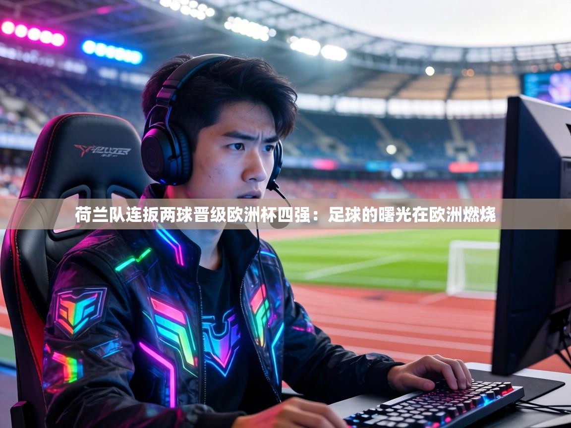 荷兰队连扳两球晋级欧洲杯四强:足球的曙光在欧洲燃烧 第2张